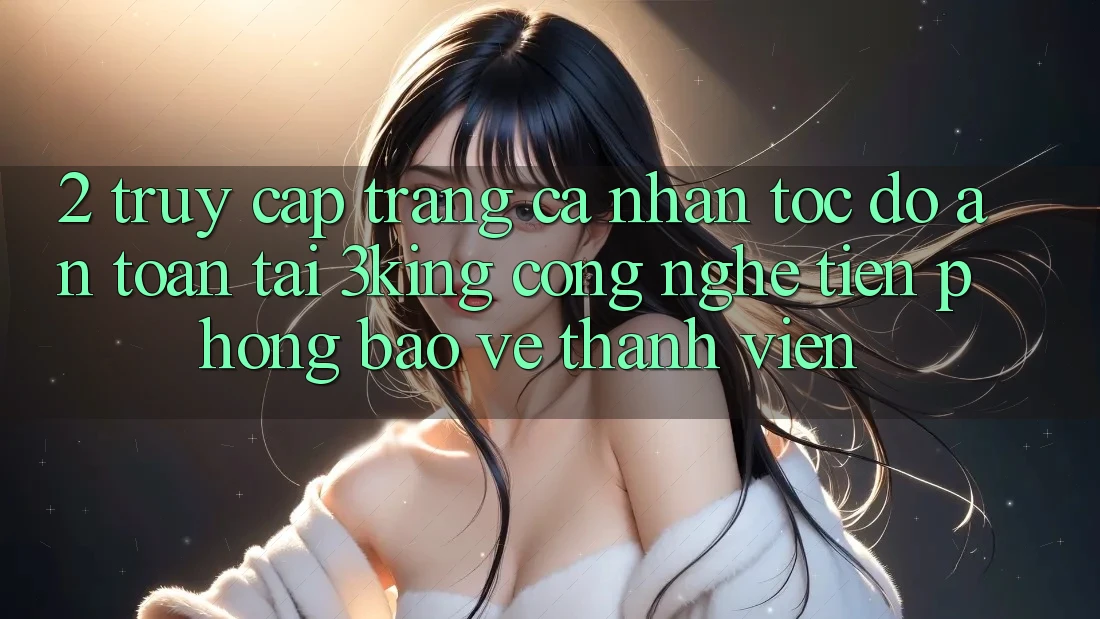 2. Truy cập trang cá nhân Tốc độ An Toàn Tại 3king: Công Nghệ Tiên Phong Bảo Vệ Thành viên