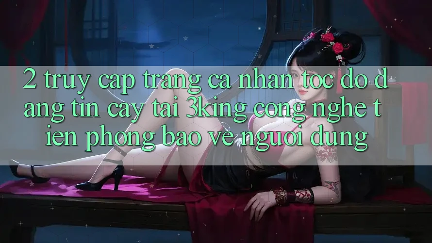 2. Truy cập trang cá nhân Tốc độ Đáng tin cậy Tại 3king: Công Nghệ Tiên Phong Bảo Vệ Người Dùng 2. Truy cập trang cá nhân Tốc độ Đáng tin cậy Tại 3king: Công Nghệ Tiên Phong Bảo Vệ Người Dùng