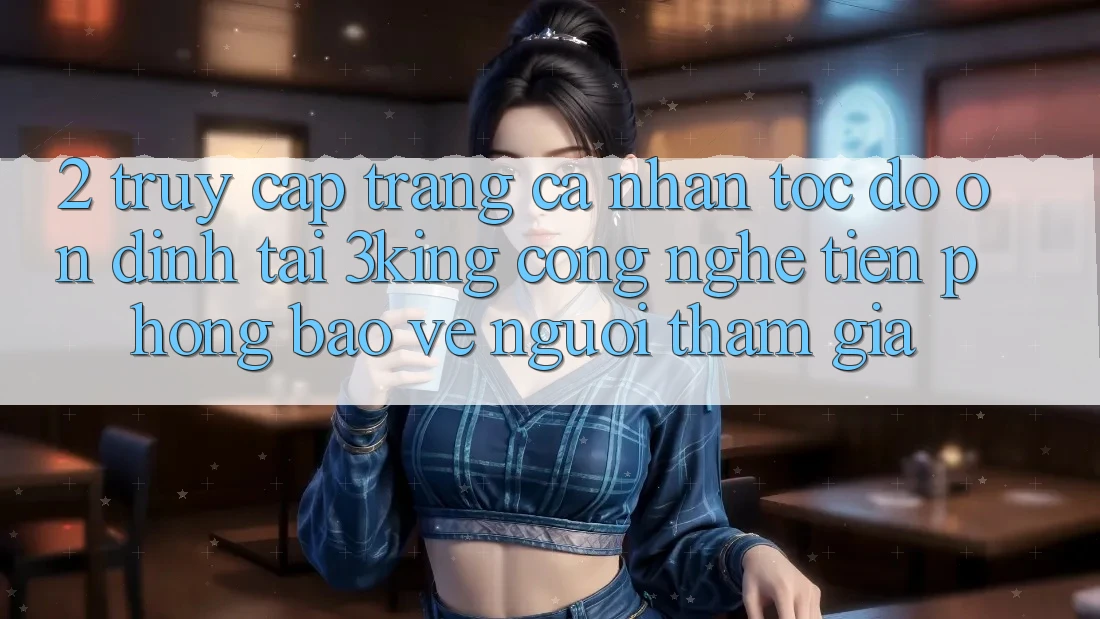 2. Truy cập trang cá nhân Tốc độ Ổn định Tại 3king: Công Nghệ Tiên Phong Bảo Vệ Người tham gia