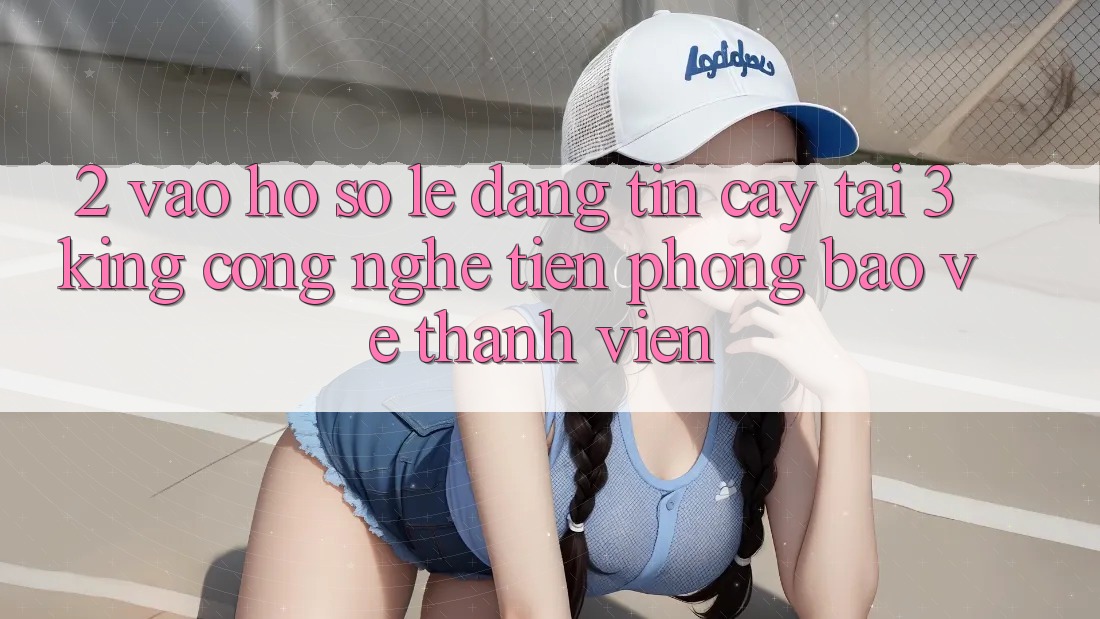 2. Vào hồ sơ Lẹ Đáng tin cậy Tại 3king: Công Nghệ Tiên Phong Bảo Vệ Thành viên 2. Vào hồ sơ Lẹ Đáng tin cậy Tại 3king: Công Nghệ Tiên Phong Bảo Vệ Thành viên