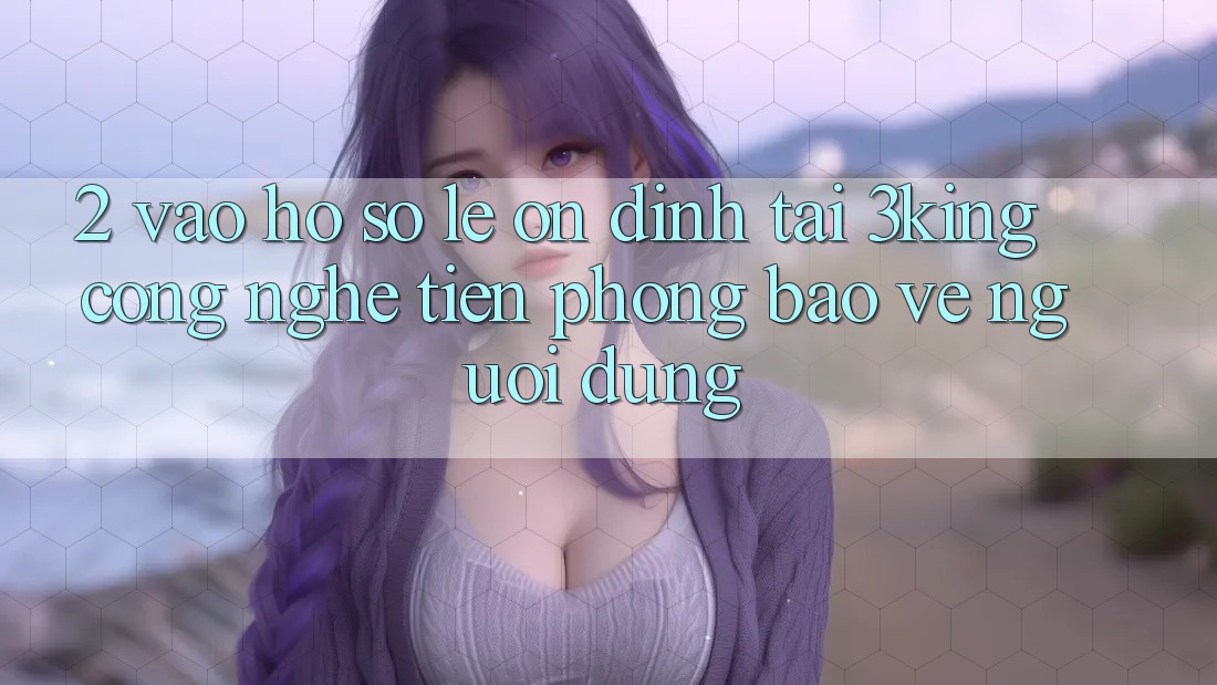 2. Vào hồ sơ Lẹ Ổn định Tại 3king: Công Nghệ Tiên Phong Bảo Vệ Người Dùng
