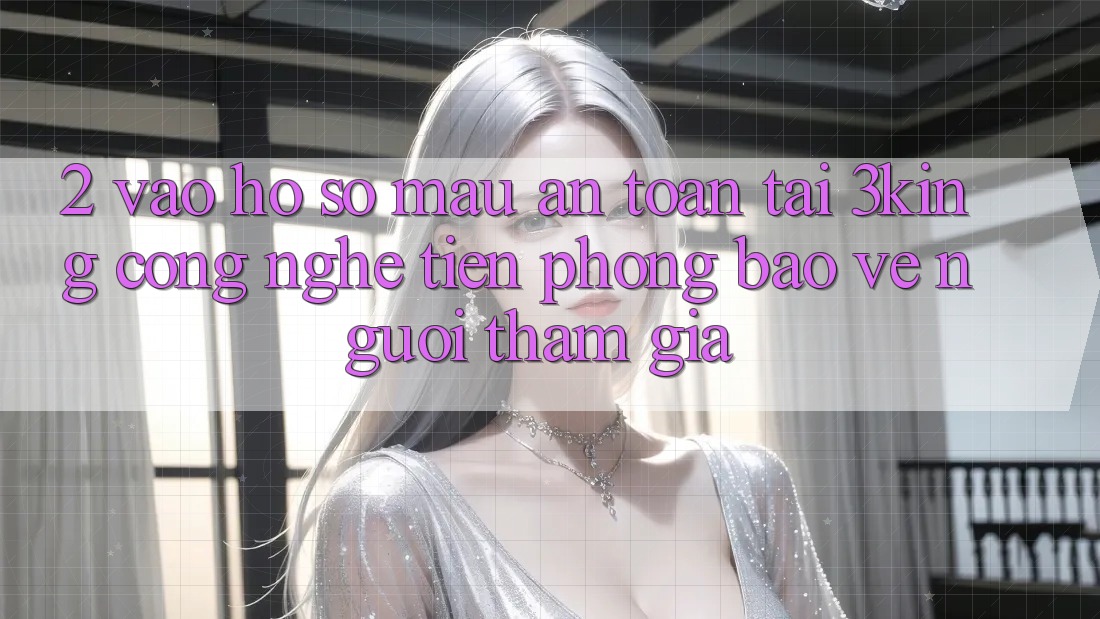 2. Vào hồ sơ Mau An Toàn Tại 3king: Công Nghệ Tiên Phong Bảo Vệ Người tham gia 2. Vào hồ sơ Mau An Toàn Tại 3king: Công Nghệ Tiên Phong Bảo Vệ Người tham gia
