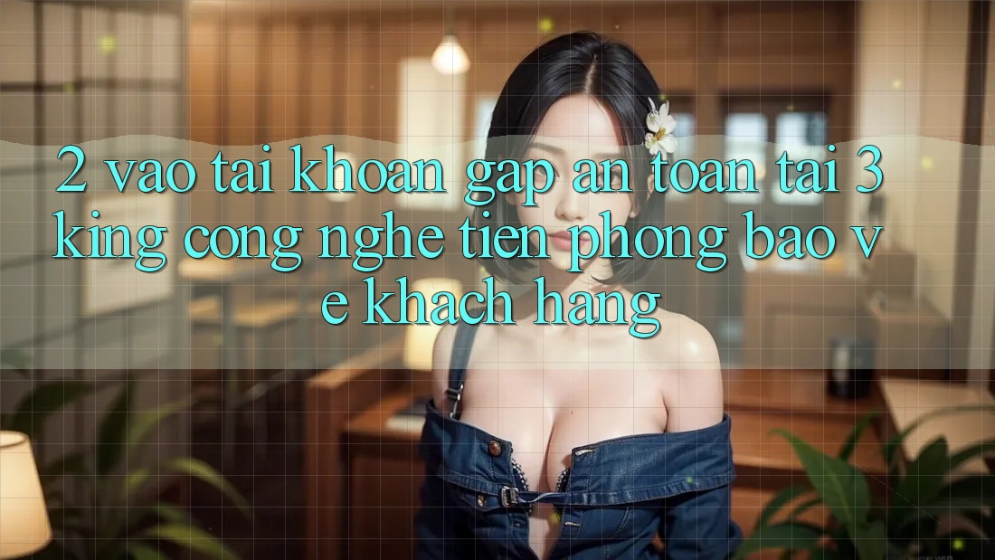 2. Vào tài khoản Gấp An Toàn Tại 3king: Công Nghệ Tiên Phong Bảo Vệ Khách hàng 2. Vào tài khoản Gấp An Toàn Tại 3king: Công Nghệ Tiên Phong Bảo Vệ Khách hàng
