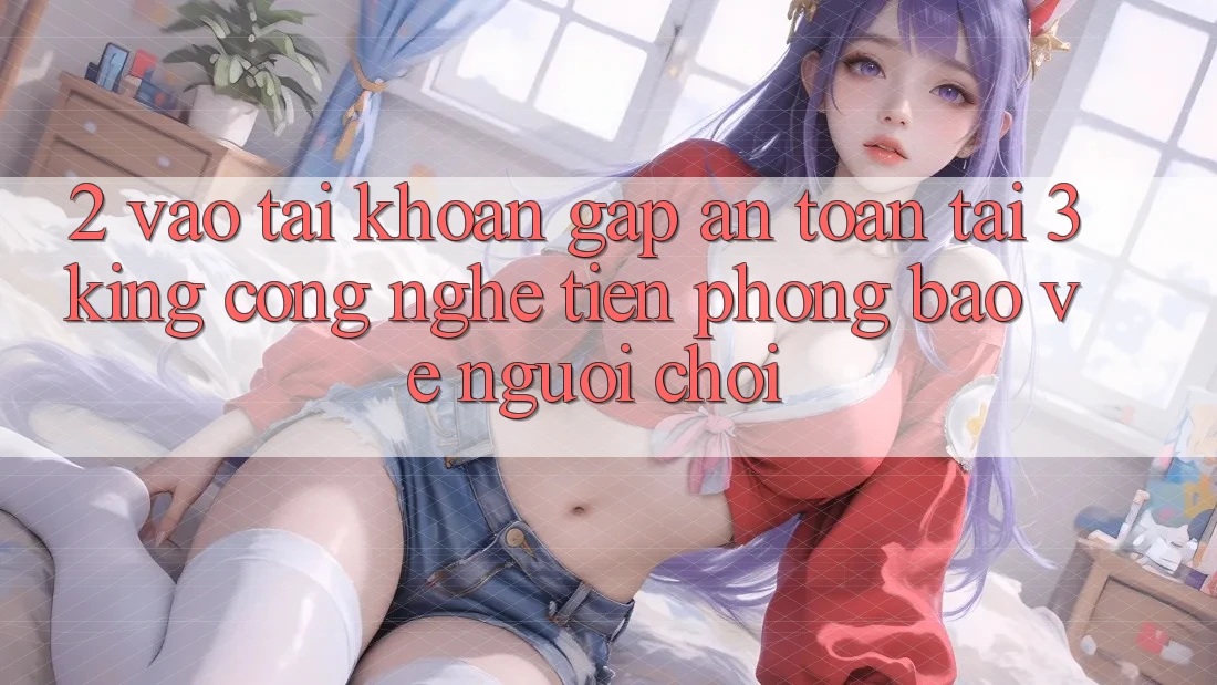 2. Vào tài khoản Gấp An Toàn Tại 3king: Công Nghệ Tiên Phong Bảo Vệ Người chơi 2. Vào tài khoản Gấp An Toàn Tại 3king: Công Nghệ Tiên Phong Bảo Vệ Người chơi