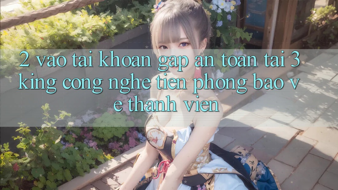 2. Vào tài khoản Gấp An Toàn Tại 3king: Công Nghệ Tiên Phong Bảo Vệ Thành viên