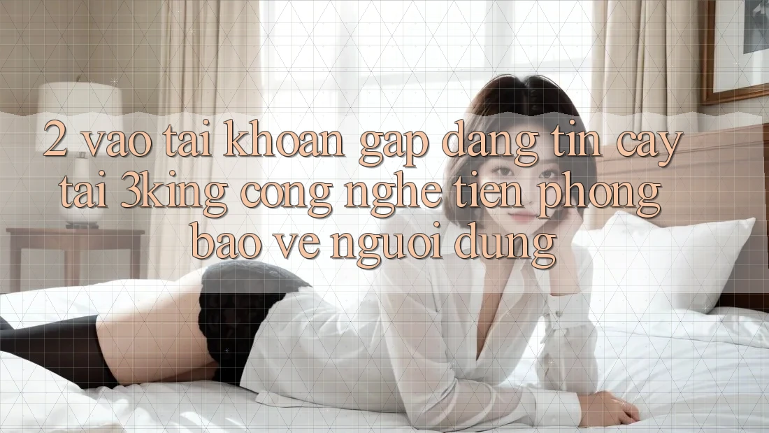 2. Vào tài khoản Gấp Đáng tin cậy Tại 3king: Công Nghệ Tiên Phong Bảo Vệ Người Dùng 2. Vào tài khoản Gấp Đáng tin cậy Tại 3king: Công Nghệ Tiên Phong Bảo Vệ Người Dùng