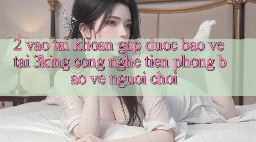 2. Vào tài khoản Gấp Được bảo vệ Tại 3king: Công Nghệ Tiên Phong Bảo Vệ Người chơi 2. Vào tài khoản Gấp Được bảo vệ Tại 3king: Công Nghệ Tiên Phong Bảo Vệ Người chơi