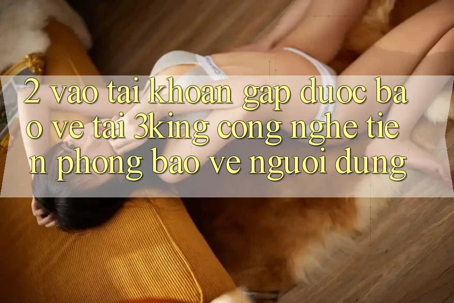 2. Vào tài khoản Gấp Được bảo vệ Tại 3king: Công Nghệ Tiên Phong Bảo Vệ Người Dùng 2. Vào tài khoản Gấp Được bảo vệ Tại 3king: Công Nghệ Tiên Phong Bảo Vệ Người Dùng
