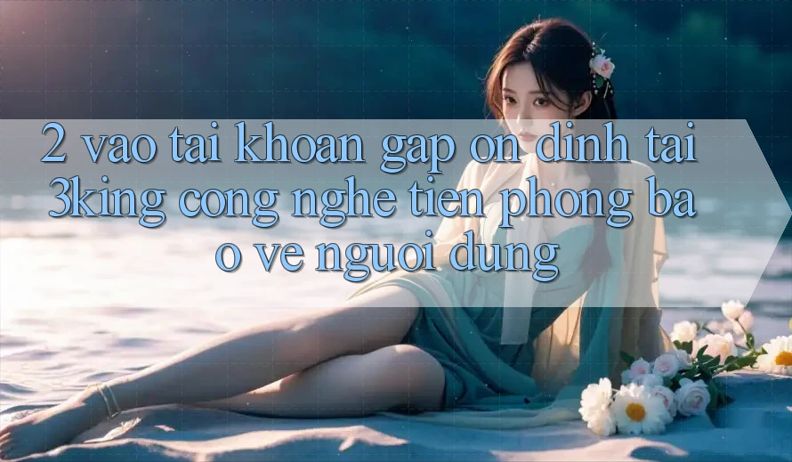 2. Vào tài khoản Gấp Ổn định Tại 3king: Công Nghệ Tiên Phong Bảo Vệ Người Dùng