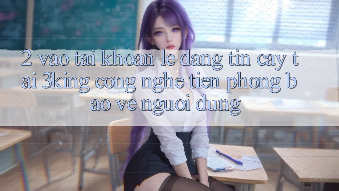 2. Vào tài khoản Lẹ Đáng tin cậy Tại 3king: Công Nghệ Tiên Phong Bảo Vệ Người Dùng 2. Vào tài khoản Lẹ Đáng tin cậy Tại 3king: Công Nghệ Tiên Phong Bảo Vệ Người Dùng
