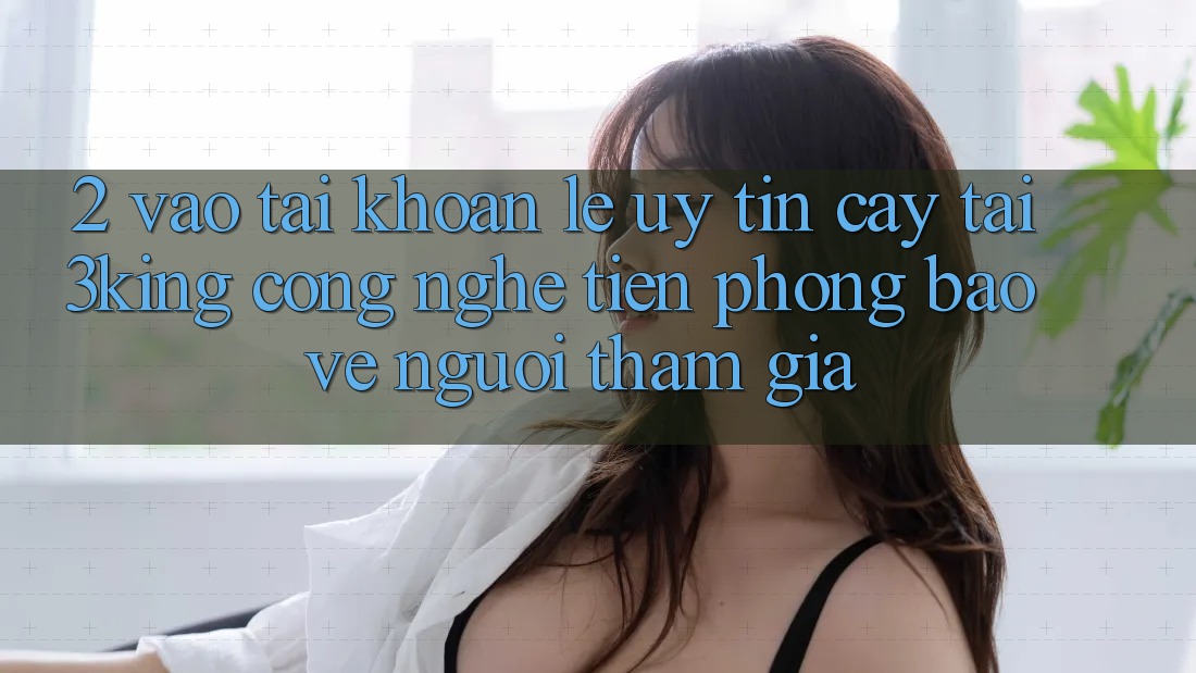 2. Vào tài khoản Lẹ Uy tín cậy Tại 3king: Công Nghệ Tiên Phong Bảo Vệ Người tham gia