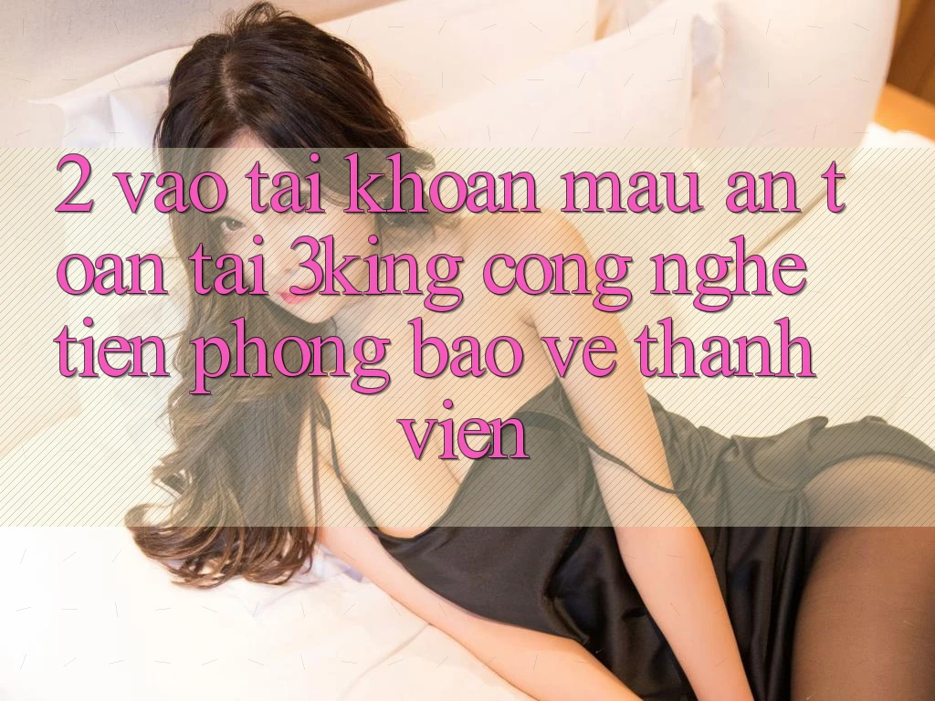 2. Vào tài khoản Mau An Toàn Tại 3king: Công Nghệ Tiên Phong Bảo Vệ Thành viên 2. Vào tài khoản Mau An Toàn Tại 3king: Công Nghệ Tiên Phong Bảo Vệ Thành viên