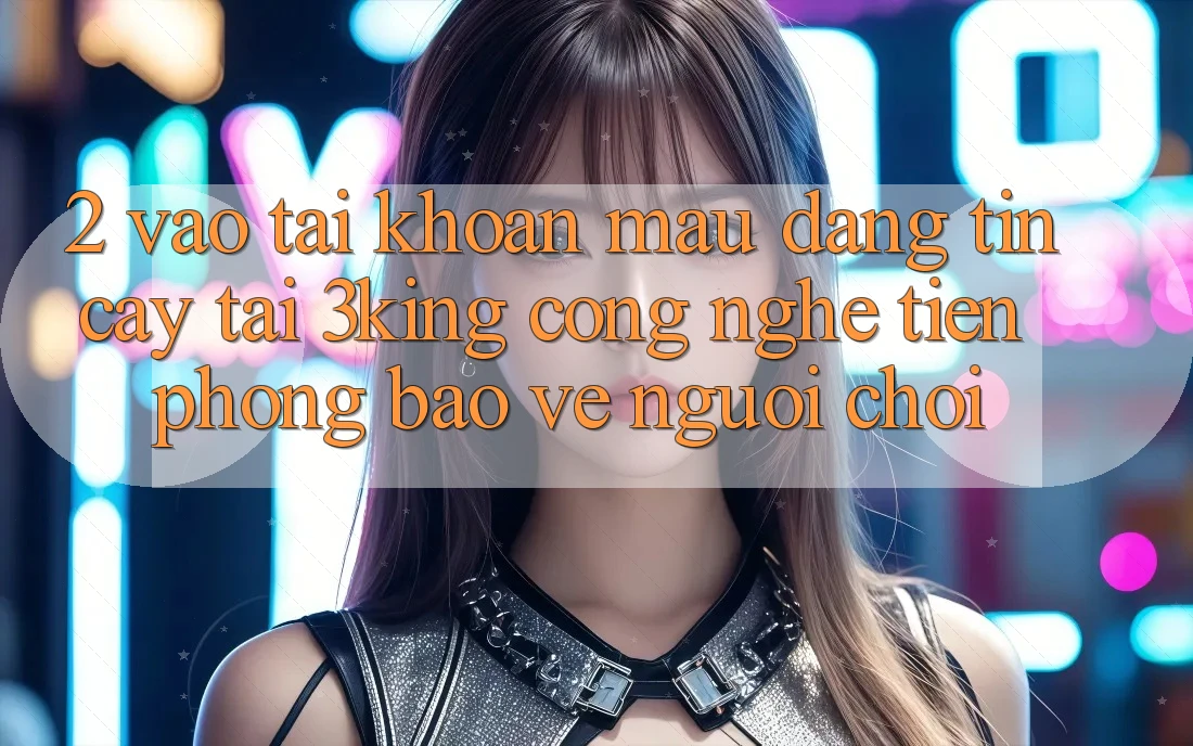 2. Vào tài khoản Mau Đáng tin cậy Tại 3king: Công Nghệ Tiên Phong Bảo Vệ Người chơi 2. Vào tài khoản Mau Đáng tin cậy Tại 3king: Công Nghệ Tiên Phong Bảo Vệ Người chơi