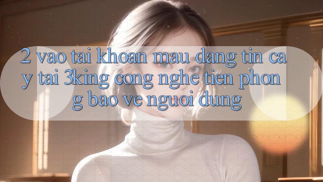 2. Vào tài khoản Mau Đáng tin cậy Tại 3king: Công Nghệ Tiên Phong Bảo Vệ Người Dùng 2. Vào tài khoản Mau Đáng tin cậy Tại 3king: Công Nghệ Tiên Phong Bảo Vệ Người Dùng