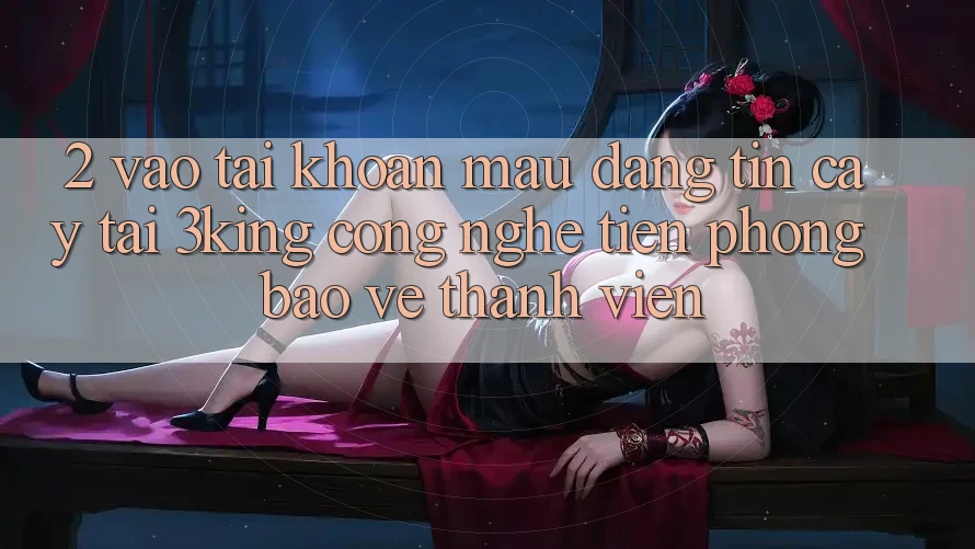 2. Vào tài khoản Mau Đáng tin cậy Tại 3king: Công Nghệ Tiên Phong Bảo Vệ Thành viên