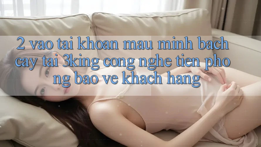 2. Vào tài khoản Mau Minh bạch cậy Tại 3king: Công Nghệ Tiên Phong Bảo Vệ Khách hàng 2. Vào tài khoản Mau Minh bạch cậy Tại 3king: Công Nghệ Tiên Phong Bảo Vệ Khách hàng
