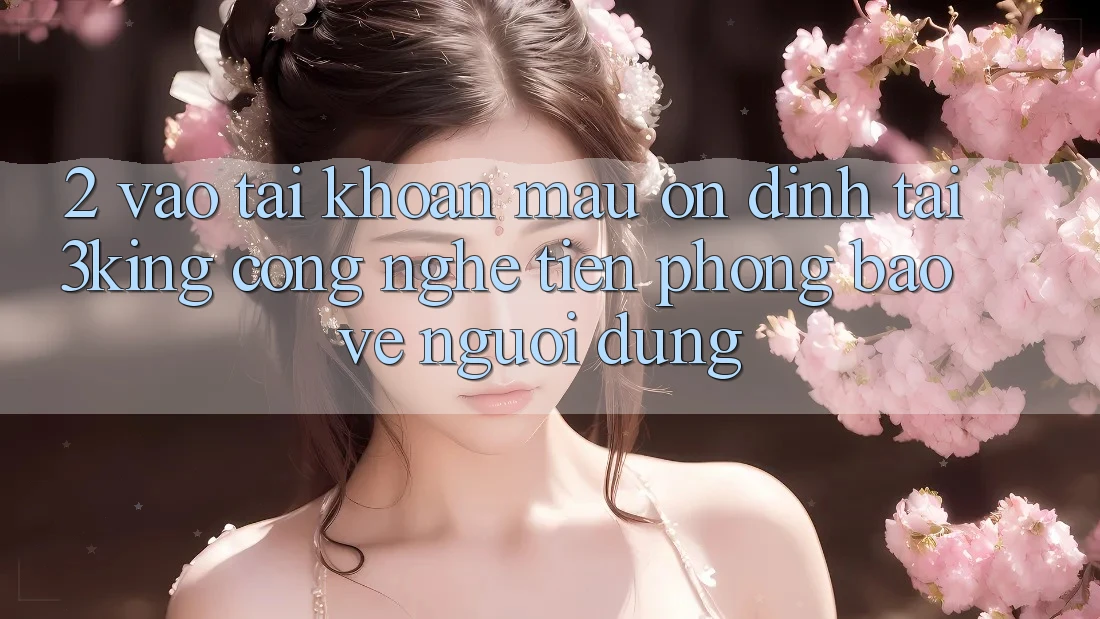 2. Vào tài khoản Mau Ổn định Tại 3king: Công Nghệ Tiên Phong Bảo Vệ Người Dùng 2. Vào tài khoản Mau Ổn định Tại 3king: Công Nghệ Tiên Phong Bảo Vệ Người Dùng