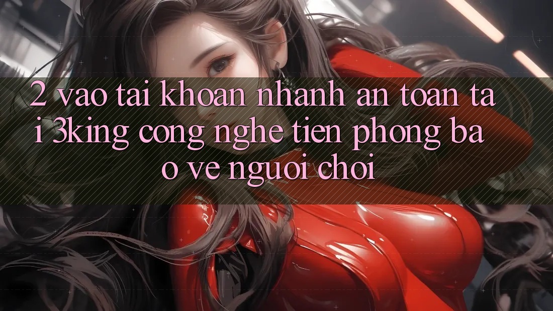 2. Vào tài khoản Nhanh An Toàn Tại 3king: Công Nghệ Tiên Phong Bảo Vệ Người chơi 2. Vào tài khoản Nhanh An Toàn Tại 3king: Công Nghệ Tiên Phong Bảo Vệ Người chơi