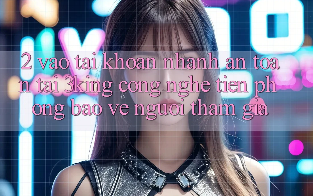2. Vào tài khoản Nhanh An Toàn Tại 3king: Công Nghệ Tiên Phong Bảo Vệ Người tham gia 2. Vào tài khoản Nhanh An Toàn Tại 3king: Công Nghệ Tiên Phong Bảo Vệ Người tham gia