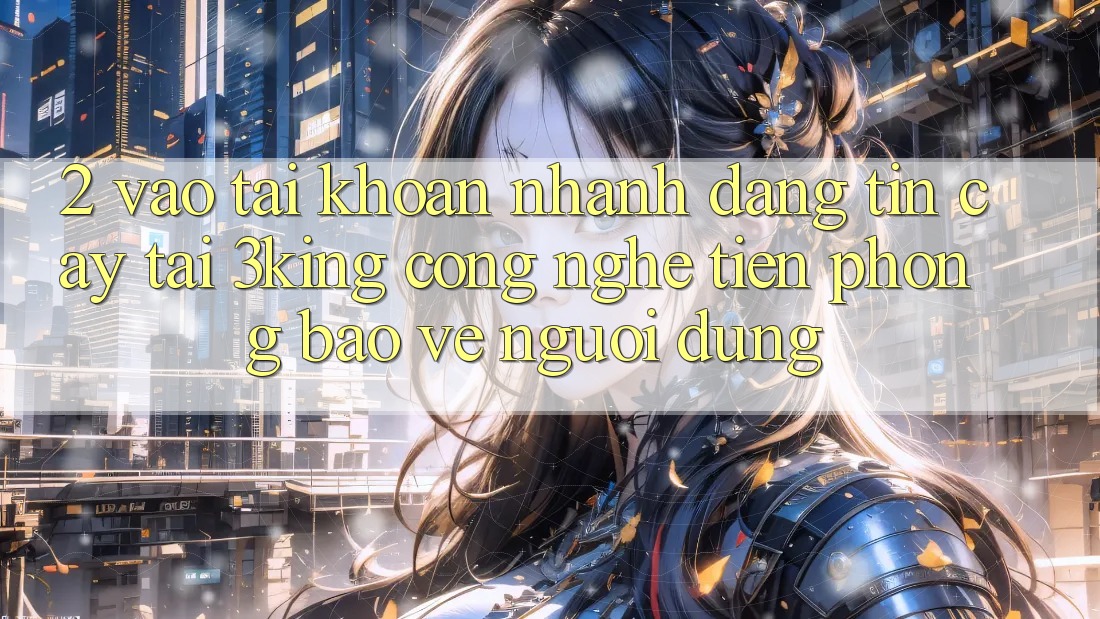 2. Vào tài khoản Nhanh Đáng tin cậy Tại 3king: Công Nghệ Tiên Phong Bảo Vệ Người Dùng 2. Vào tài khoản Nhanh Đáng tin cậy Tại 3king: Công Nghệ Tiên Phong Bảo Vệ Người Dùng