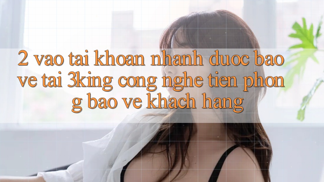 2. Vào tài khoản Nhanh Được bảo vệ Tại 3king: Công Nghệ Tiên Phong Bảo Vệ Khách hàng 2. Vào tài khoản Nhanh Được bảo vệ Tại 3king: Công Nghệ Tiên Phong Bảo Vệ Khách hàng