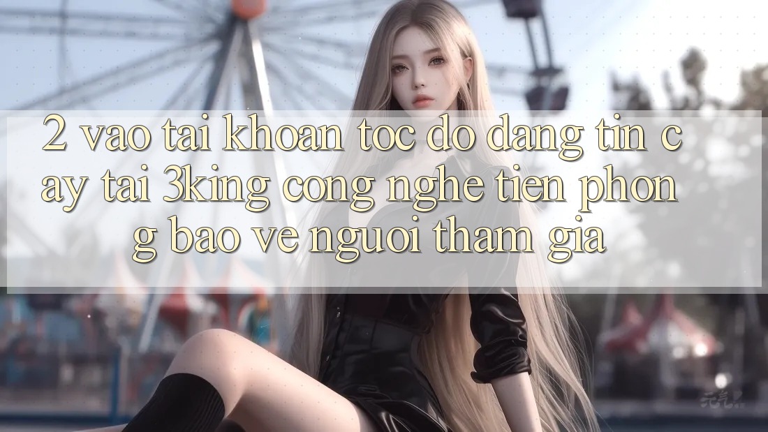 2. Vào tài khoản Tốc độ Đáng tin cậy Tại 3king: Công Nghệ Tiên Phong Bảo Vệ Người tham gia 2. Vào tài khoản Tốc độ Đáng tin cậy Tại 3king: Công Nghệ Tiên Phong Bảo Vệ Người tham gia
