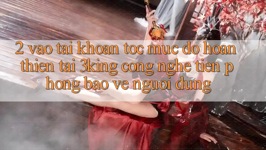 2. Vào tài khoản Tốc mức độ hoàn thiện Tại 3king: Công Nghệ Tiên Phong Bảo Vệ Người Dùng 2. Vào tài khoản Tốc mức độ hoàn thiện Tại 3king: Công Nghệ Tiên Phong Bảo Vệ Người Dùng
