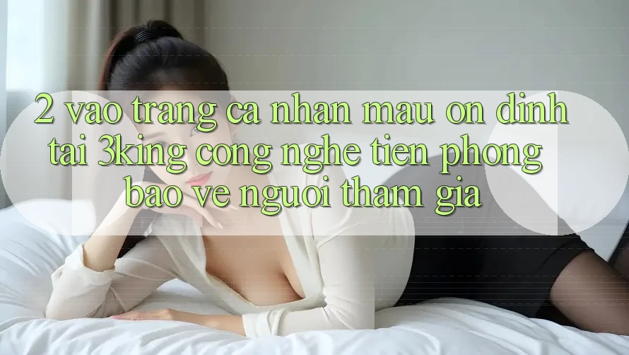 2. Vào trang cá nhân Mau Ổn định Tại 3king: Công Nghệ Tiên Phong Bảo Vệ Người tham gia 2. Vào trang cá nhân Mau Ổn định Tại 3king: Công Nghệ Tiên Phong Bảo Vệ Người tham gia