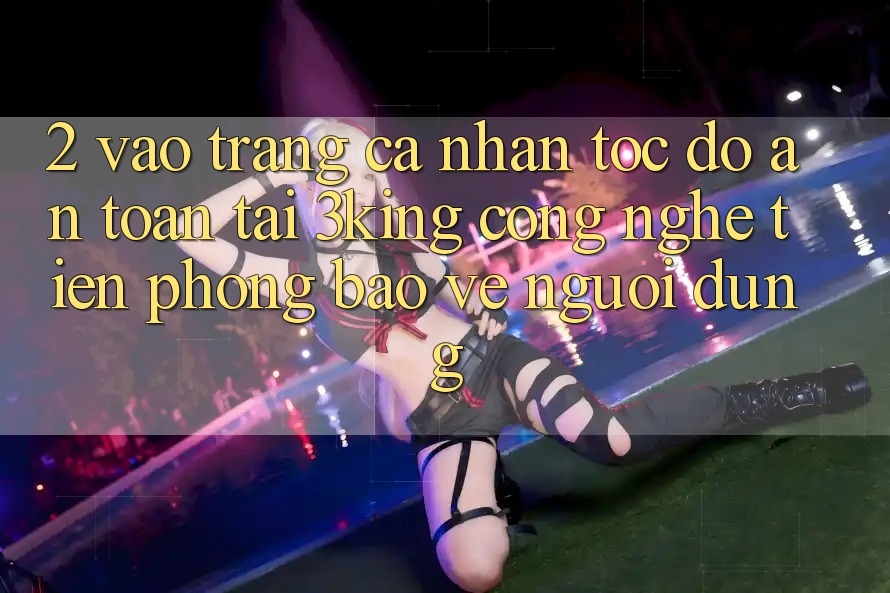2. Vào trang cá nhân Tốc độ An Toàn Tại 3king: Công Nghệ Tiên Phong Bảo Vệ Người Dùng 2. Vào trang cá nhân Tốc độ An Toàn Tại 3king: Công Nghệ Tiên Phong Bảo Vệ Người Dùng