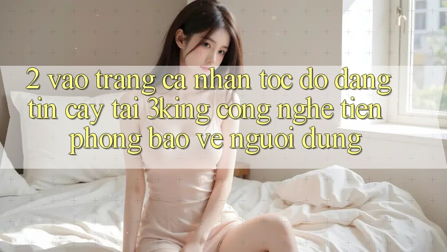 2. Vào trang cá nhân Tốc độ Đáng tin cậy Tại 3king: Công Nghệ Tiên Phong Bảo Vệ Người Dùng 2. Vào trang cá nhân Tốc độ Đáng tin cậy Tại 3king: Công Nghệ Tiên Phong Bảo Vệ Người Dùng