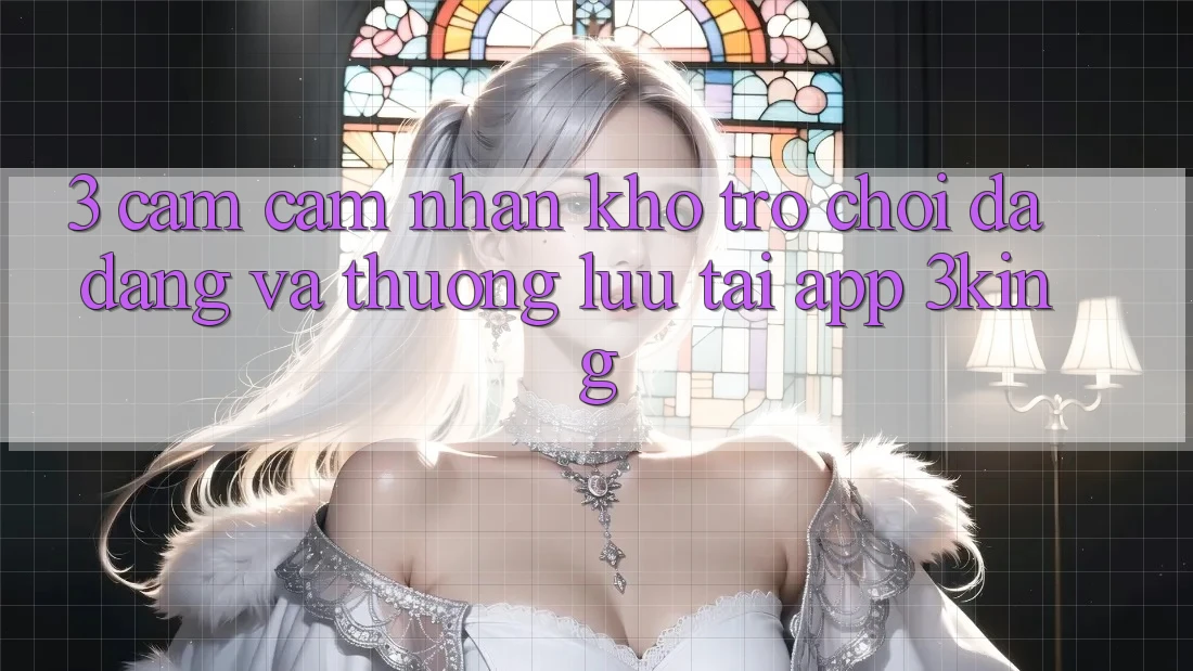 3. Cảm cảm nhận Kho Trò chơi Đa Dạng Và Thượng lưu Tại App 3king