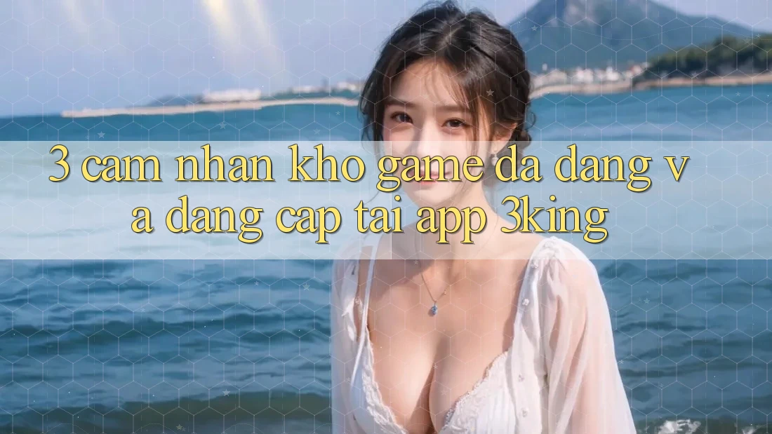 3. Cảm nhận Kho Game Đa Dạng Và Đẳng Cấp Tại App 3king