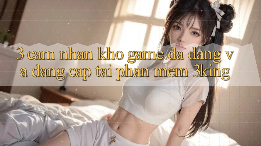 3. Cảm nhận Kho Game Đa Dạng Và Đẳng Cấp Tại Phần mềm 3king 3. Cảm nhận Kho Game Đa Dạng Và Đẳng Cấp Tại Phần mềm 3king