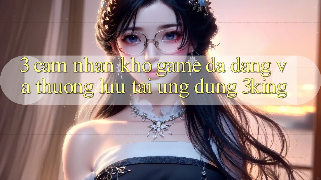3. Cảm nhận Kho Game Đa Dạng Và Thượng lưu Tại Ứng dụng 3king 3. Cảm nhận Kho Game Đa Dạng Và Thượng lưu Tại Ứng dụng 3king