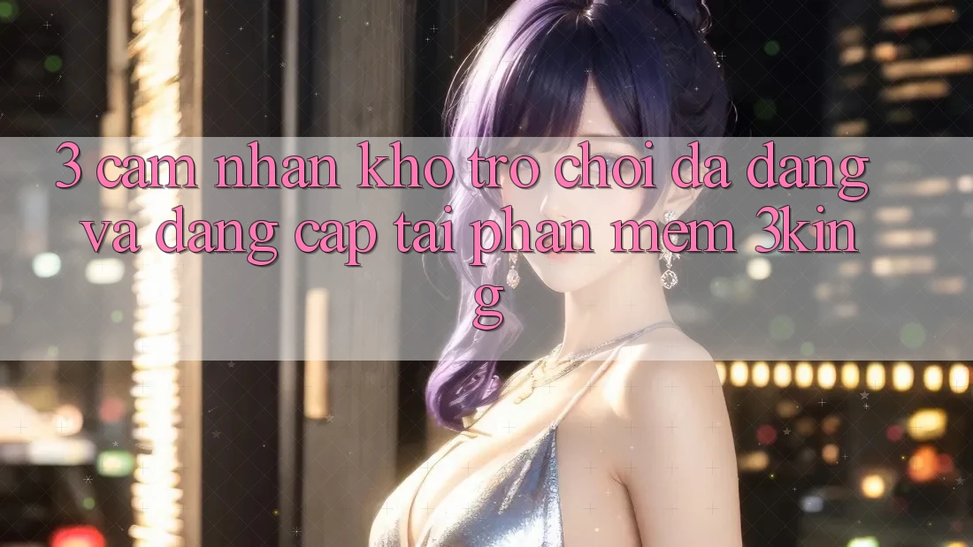 3. Cảm nhận Kho Trò chơi Đa Dạng Và Đẳng Cấp Tại Phần mềm 3king 3. Cảm nhận Kho Trò chơi Đa Dạng Và Đẳng Cấp Tại Phần mềm 3king