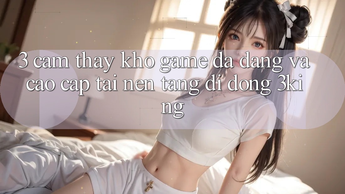3. Cảm thấy Kho Game Đa Dạng Và Cao cấp Tại Nền tảng di động 3king 3. Cảm thấy Kho Game Đa Dạng Và Cao cấp Tại Nền tảng di động 3king