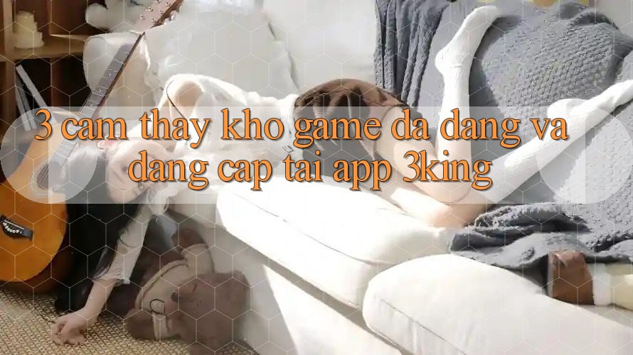 3. Cảm thấy Kho Game Đa Dạng Và Đẳng Cấp Tại App 3king 3. Cảm thấy Kho Game Đa Dạng Và Đẳng Cấp Tại App 3king