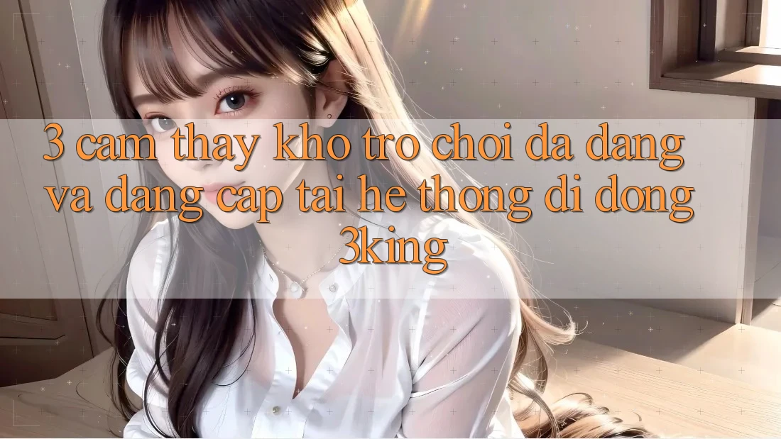 3. Cảm thấy Kho Trò chơi Đa Dạng Và Đẳng Cấp Tại Hệ thống di động 3king 3. Cảm thấy Kho Trò chơi Đa Dạng Và Đẳng Cấp Tại Hệ thống di động 3king