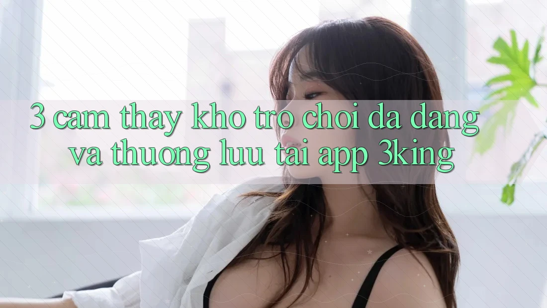 3. Cảm thấy Kho Trò chơi Đa Dạng Và Thượng lưu Tại App 3king