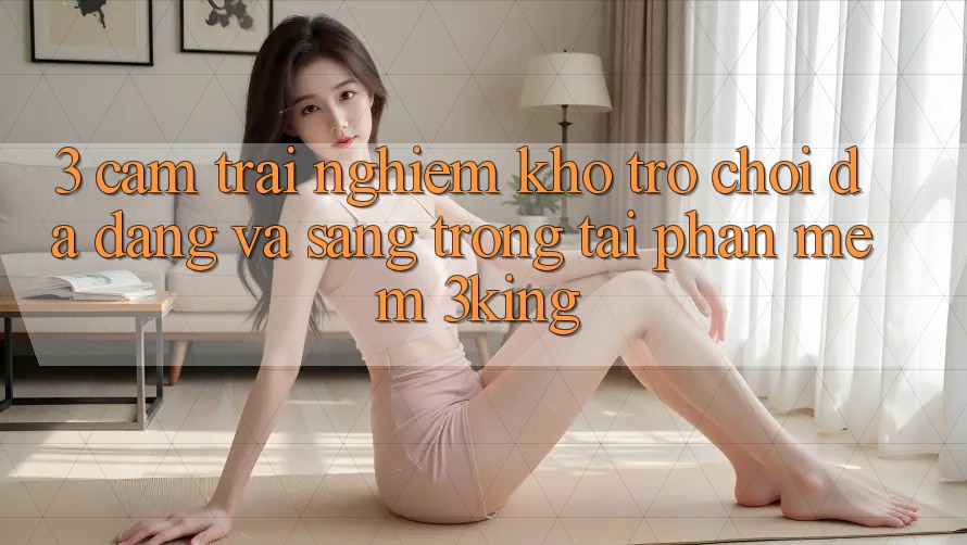 3. Cảm trải nghiệm Kho Trò chơi Đa Dạng Và Sang trọng Tại Phần mềm 3king 3. Cảm trải nghiệm Kho Trò chơi Đa Dạng Và Sang trọng Tại Phần mềm 3king