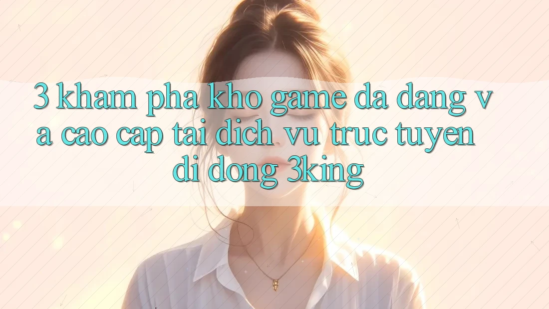 3. Khám Phá Kho Game Đa Dạng Và Cao cấp Tại Dịch vụ trực tuyến di động 3king 3. Khám Phá Kho Game Đa Dạng Và Cao cấp Tại Dịch vụ trực tuyến di động 3king
