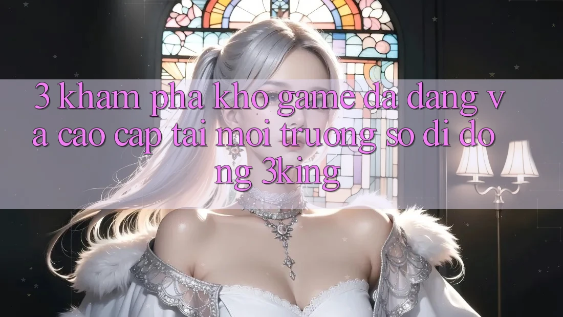 3. Khám Phá Kho Game Đa Dạng Và Cao cấp Tại Môi trường số di động 3king 3. Khám Phá Kho Game Đa Dạng Và Cao cấp Tại Môi trường số di động 3king