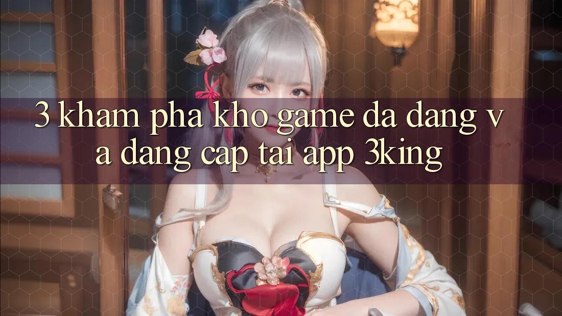 3. Khám Phá Kho Game Đa Dạng Và Đẳng Cấp Tại App 3king 3. Khám Phá Kho Game Đa Dạng Và Đẳng Cấp Tại App 3king