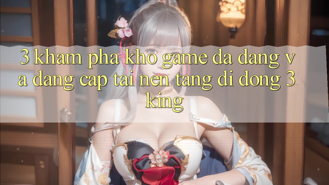 3. Khám Phá Kho Game Đa Dạng Và Đẳng Cấp Tại Nền tảng di động 3king 3. Khám Phá Kho Game Đa Dạng Và Đẳng Cấp Tại Nền tảng di động 3king