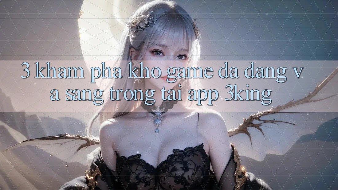 3. Khám Phá Kho Game Đa Dạng Và Sang trọng Tại App 3king