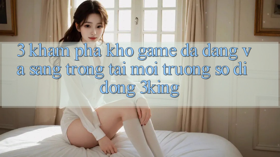 3. Khám Phá Kho Game Đa Dạng Và Sang trọng Tại Môi trường số di động 3king 3. Khám Phá Kho Game Đa Dạng Và Sang trọng Tại Môi trường số di động 3king