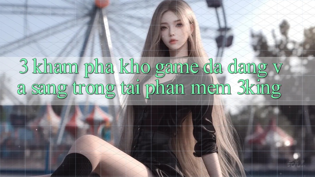 3. Khám Phá Kho Game Đa Dạng Và Sang trọng Tại Phần mềm 3king 3. Khám Phá Kho Game Đa Dạng Và Sang trọng Tại Phần mềm 3king