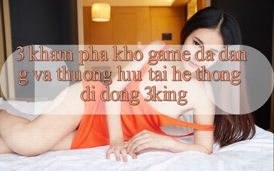 3. Khám Phá Kho Game Đa Dạng Và Thượng lưu Tại Hệ thống di động 3king