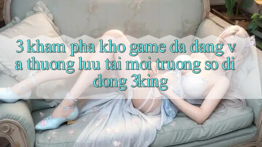 3. Khám Phá Kho Game Đa Dạng Và Thượng lưu Tại Môi trường số di động 3king 3. Khám Phá Kho Game Đa Dạng Và Thượng lưu Tại Môi trường số di động 3king