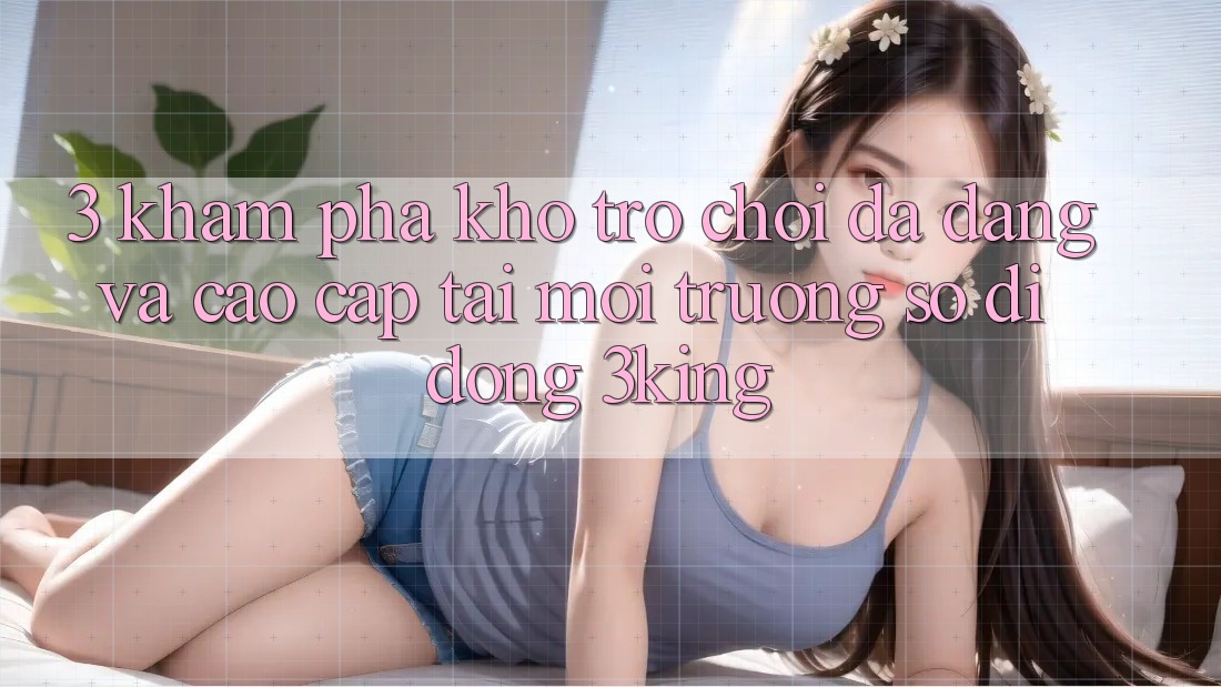 3. Khám Phá Kho Trò chơi Đa Dạng Và Cao cấp Tại Môi trường số di động 3king 3. Khám Phá Kho Trò chơi Đa Dạng Và Cao cấp Tại Môi trường số di động 3king
